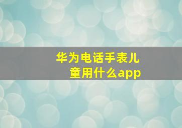 华为电话手表儿童用什么app