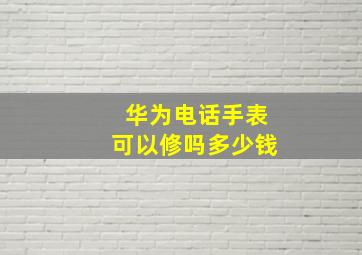 华为电话手表可以修吗多少钱