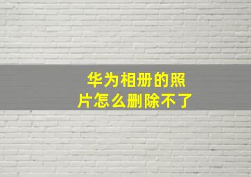 华为相册的照片怎么删除不了