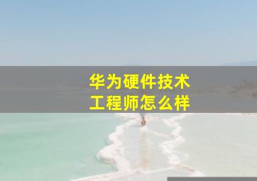 华为硬件技术工程师怎么样