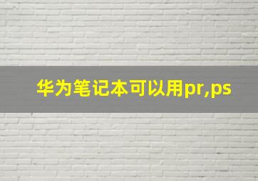 华为笔记本可以用pr,ps