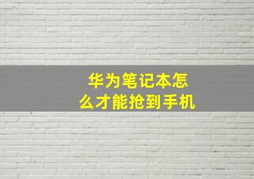 华为笔记本怎么才能抢到手机