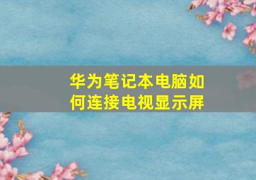 华为笔记本电脑如何连接电视显示屏