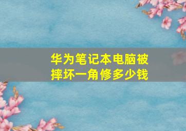 华为笔记本电脑被摔坏一角修多少钱