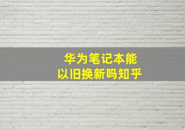 华为笔记本能以旧换新吗知乎