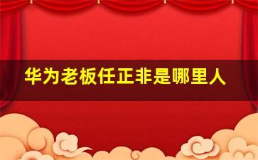 华为老板任正非是哪里人