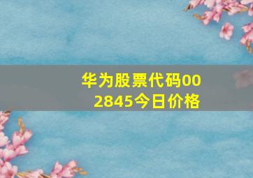 华为股票代码002845今日价格