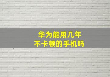 华为能用几年不卡顿的手机吗