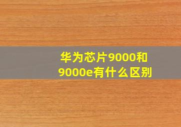 华为芯片9000和9000e有什么区别