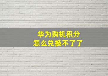 华为购机积分怎么兑换不了了