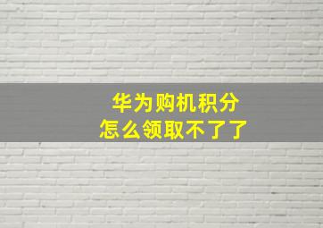 华为购机积分怎么领取不了了