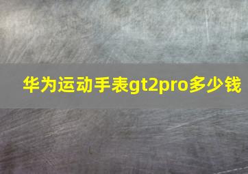 华为运动手表gt2pro多少钱