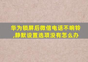 华为锁屏后微信电话不响铃,静默设置选项没有怎么办