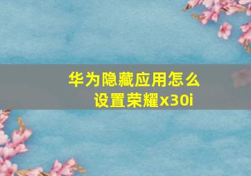 华为隐藏应用怎么设置荣耀x30i