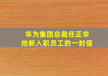 华为集团总裁任正非给新入职员工的一封信