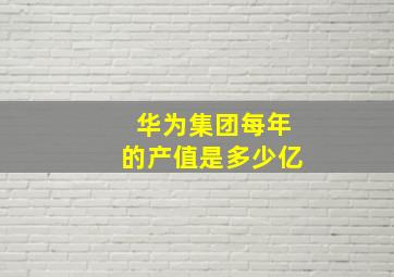 华为集团每年的产值是多少亿