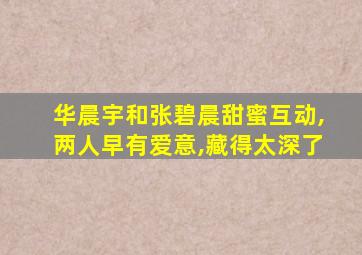 华晨宇和张碧晨甜蜜互动,两人早有爱意,藏得太深了