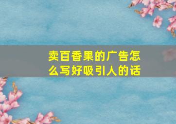 卖百香果的广告怎么写好吸引人的话