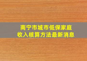 南宁市城市低保家庭收入核算方法最新消息