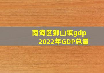 南海区狮山镇gdp2022年GDP总量