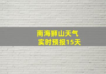 南海狮山天气实时预报15天