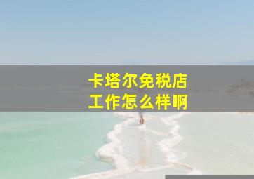 卡塔尔免税店工作怎么样啊