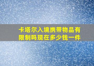 卡塔尔入境携带物品有限制吗现在多少钱一件