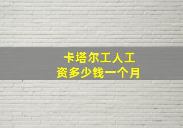 卡塔尔工人工资多少钱一个月