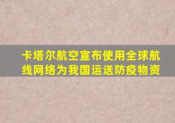 卡塔尔航空宣布使用全球航线网络为我国运送防疫物资