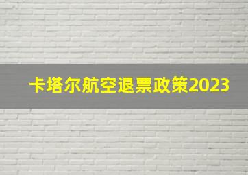 卡塔尔航空退票政策2023