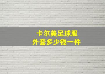 卡尔美足球服外套多少钱一件