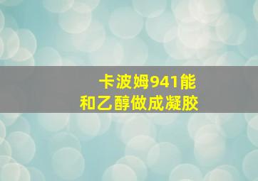 卡波姆941能和乙醇做成凝胶