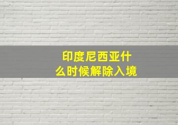 印度尼西亚什么时候解除入境