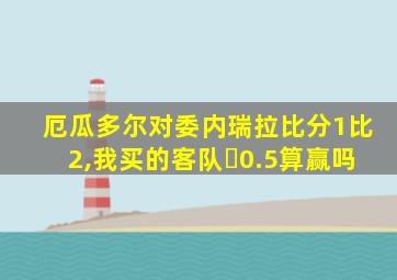 厄瓜多尔对委内瑞拉比分1比2,我买的客队➕0.5算赢吗