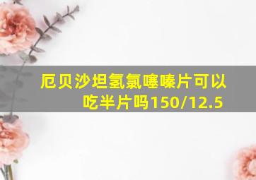 厄贝沙坦氢氯噻嗪片可以吃半片吗150/12.5