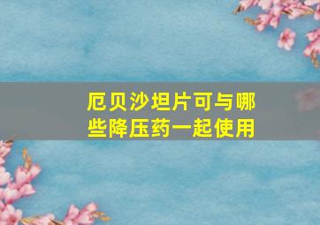 厄贝沙坦片可与哪些降压药一起使用