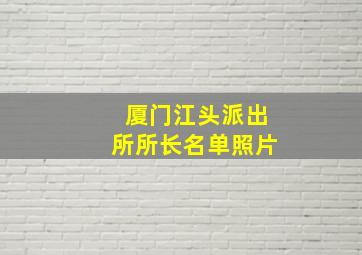 厦门江头派出所所长名单照片