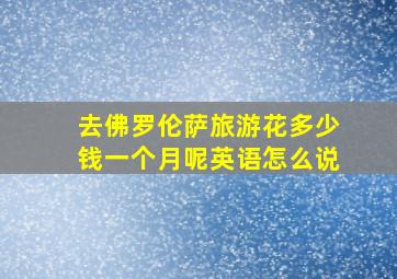 去佛罗伦萨旅游花多少钱一个月呢英语怎么说