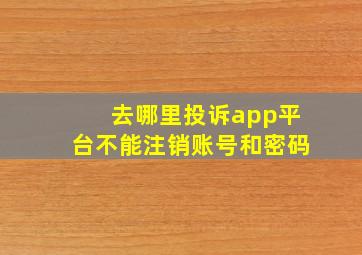 去哪里投诉app平台不能注销账号和密码