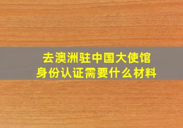 去澳洲驻中国大使馆身份认证需要什么材料