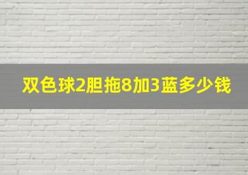 双色球2胆拖8加3蓝多少钱