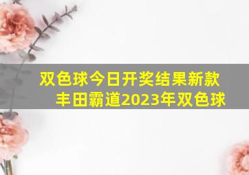 双色球今日开奖结果新款丰田霸道2023年双色球