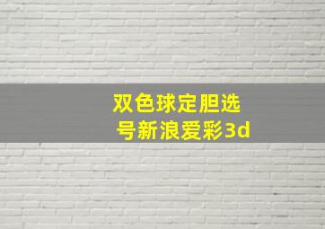 双色球定胆选号新浪爱彩3d