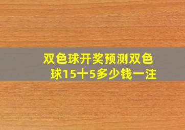 双色球开奖预测双色球15十5多少钱一注