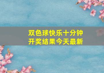 双色球快乐十分钟开奖结果今天最新