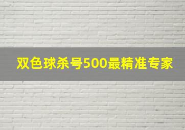 双色球杀号500最精准专家