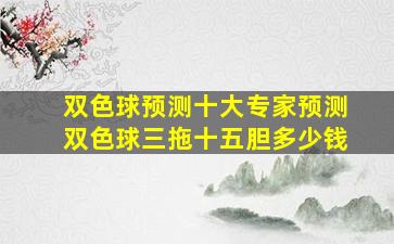 双色球预测十大专家预测双色球三拖十五胆多少钱