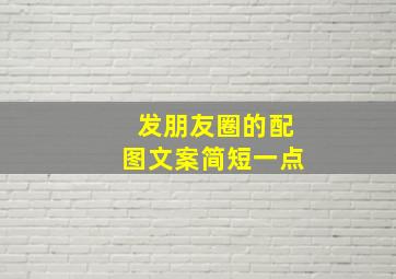 发朋友圈的配图文案简短一点