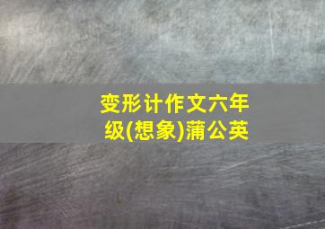 变形计作文六年级(想象)蒲公英