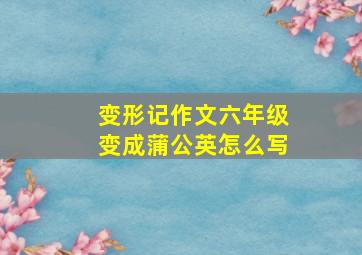 变形记作文六年级变成蒲公英怎么写